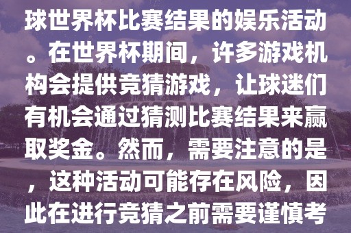 世界杯竞猜游戏是一种基于足球世界杯比赛结果的娱乐活动。在世界杯期间，许多游戏机构会提供竞猜游戏，让球迷们有机会通过猜测比赛结果来赢取奖金。然而，需要注意的是，这种活动可能存在风险，因此在进行竞猜之前需要谨慎考虑。广西贺州市华昌新材料有限公司