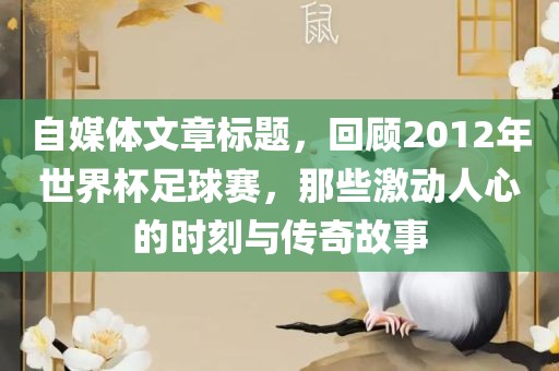 自媒体文章标题，回顾2012年世界杯足球赛，那些激动人心广西贺州市华昌新材料有限公司的时刻与传奇故事