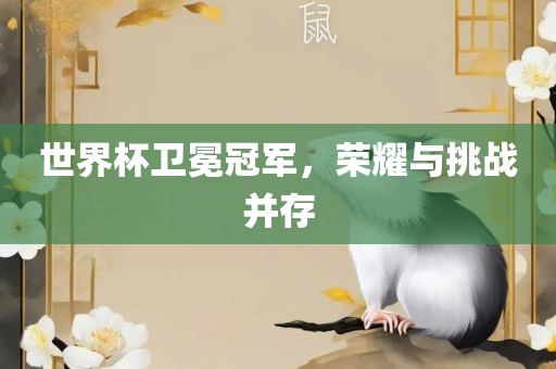 世界杯卫冕冠军，荣耀与挑战并存