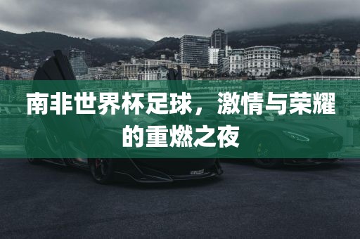 南非世界杯足球，激情与荣耀的重燃之夜