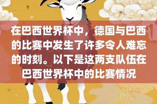 在巴西世界杯中，德国与巴西的比赛中发生了许多令人难忘的时刻。以下是这两支队伍在巴西世界杯中的比赛情况