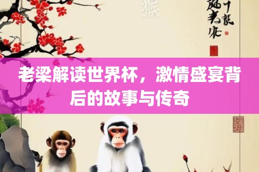 老梁解读世界杯，激情盛宴背后的故事与传奇