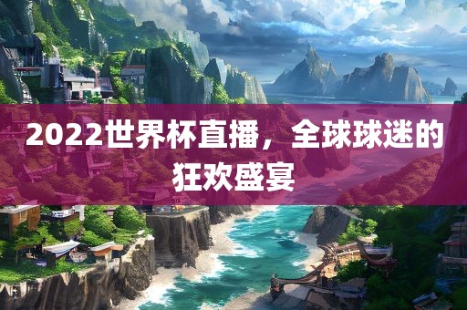 2022世界杯直播，全球球迷的狂欢盛宴广西贺州市华昌新材料有限公司