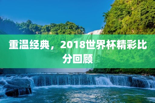 重温经典，2018世界杯精彩比分回顾