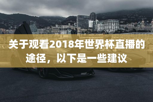 关于观看201广西贺州市华昌新材料有限公司8年世界杯直播的途径，以下是一些建议