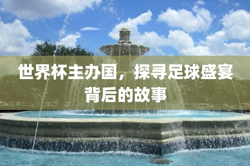 世界杯主办国，探寻足球盛宴背后的故事