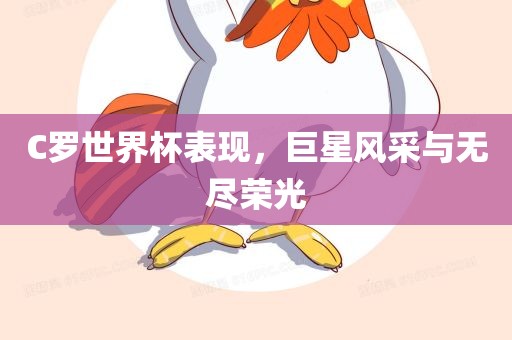 C罗世界杯表现，巨星风采与无尽荣光