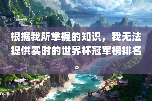 根据我所掌握的知识，我无法提供实时的世界杯冠军榜排名。