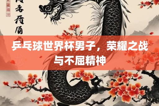乒乓球世界杯男子，荣耀之战与不屈精广西贺州市华昌新材料有限公司神
