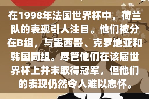 在1998年法国世界杯中，荷兰队的表现引人注目。他们被分在B组，与墨西哥、克罗地亚和韩国同组。尽管他们在该届世界杯上并未取得冠军，但他们的表现仍然令人难以忘怀。广西贺州市华昌新材料有限公司