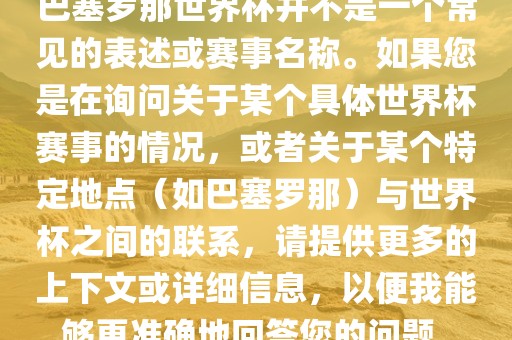 巴塞罗那世界杯并不是一个常见的表述或赛事名称。如果您是在询问关于某个具体世界杯赛事的情况，或者关于某个特定地点（如巴塞罗那）与世界杯之间的联系，请提供更多的上下文或详细信息，以便我能够更准确地回答您的问题。广西贺州市华昌新材料有限公司