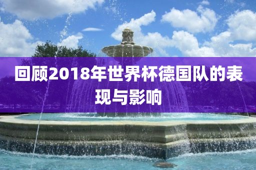 回顾2018年世界杯德国队的表现与影响广西贺州市华昌新材料有限公司