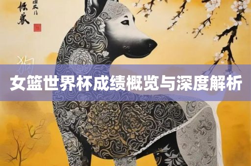 女篮世界杯成绩概览与深度解析广西贺州市华昌新材料有限公司