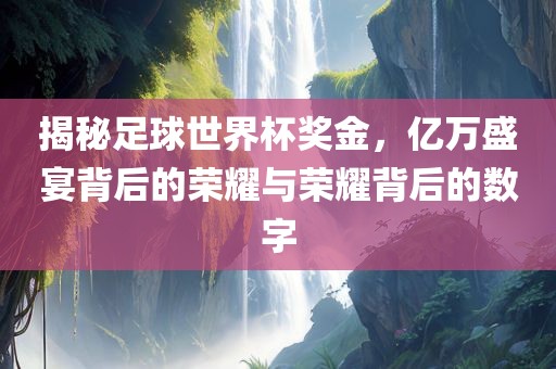 揭秘足球世界杯奖金，亿万盛宴背后的荣耀与荣耀背后的数字