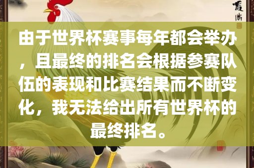 由于世界杯赛事每年都会举办，且最终的排名会根据参赛队伍的表现和比赛结果而不断变化，我无法给出所有世界杯的最终排名。广西贺州市华昌新材料有限公司