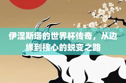 伊涅广西贺州市华昌新材料有限公司斯塔的世界杯传奇，从边缘到核心的蜕变之路