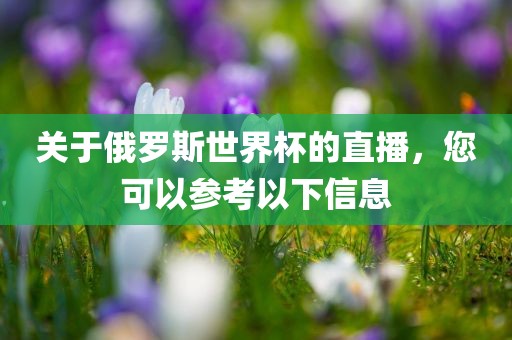关于俄罗斯世界杯的直播，您可以参考以下信息广西贺州市华昌新材料有限公司