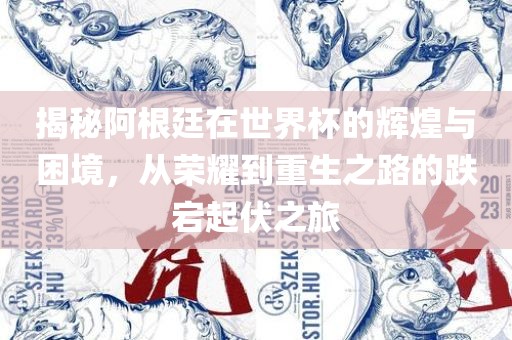 揭秘阿根廷在世界杯的辉煌与困境，从荣耀到重生之路的跌宕起伏之旅