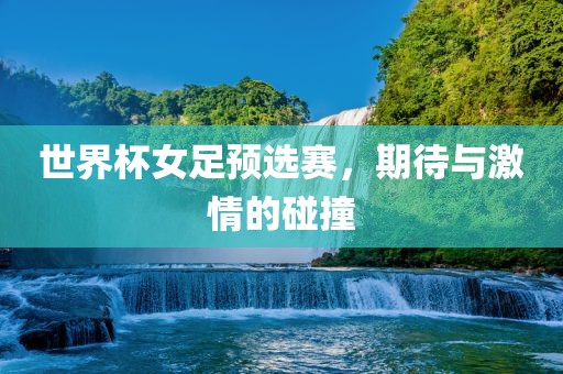 世界杯女足预选赛，期待与激情的碰撞