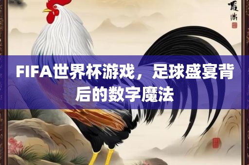 FIFA世界杯游戏，足球盛宴背后的数字广西贺州市华昌新材料有限公司魔法