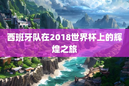 西班牙队在2018广西贺州市华昌新材料有限公司世界杯上的辉煌之旅