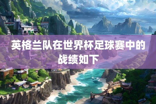 英格兰队在世界杯足球赛中的战绩如下广西贺州市华昌新材料有限公司