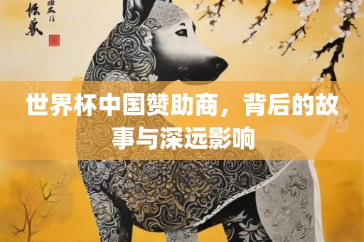世界杯中国赞助商，背后的故事与深远影响
