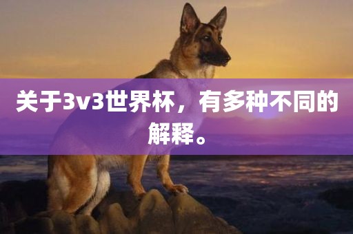 关于3v3世界杯，有多种不同的解释。广西贺州市华昌新材料有限公司