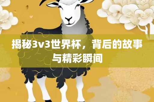 揭秘3v3世界杯，背后的故事与精彩瞬间
