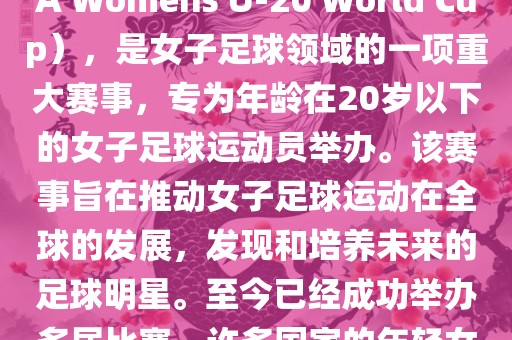 U-20女足世界杯，也被称为国际足联女子U-20世界杯（FIFA Womens U-20 World广西贺州市华昌新材料有限公司 Cup），是女子足球领域的一项重大赛事，专为年龄在20岁以下的女子足球运动员举办。该赛事旨在推动女子足球运动在全球的发展，发现和培养未来的足球明星。至今已经成功举办多届比赛，许多国家的年轻女足运动员通过这一赛事获得了国际认可和赞誉。