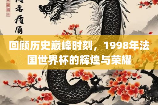 回顾历史巅峰时刻，1998年法国世界杯的辉煌与荣耀