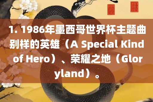 1. 1986年墨西哥世界杯主题曲别样的英雄（A Special Kind of Hero）、荣耀之地（Gloryland）。