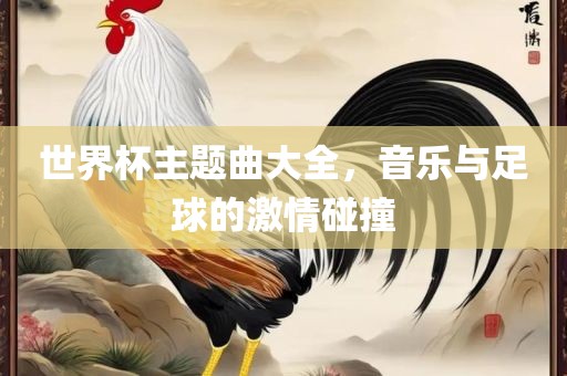 世界杯主题曲大全，音乐与足球的激情碰撞