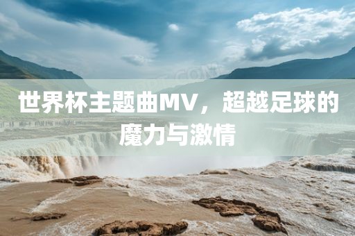 世界杯主题曲MV，超越足球广西贺州市华昌新材料有限公司的魔力与激情