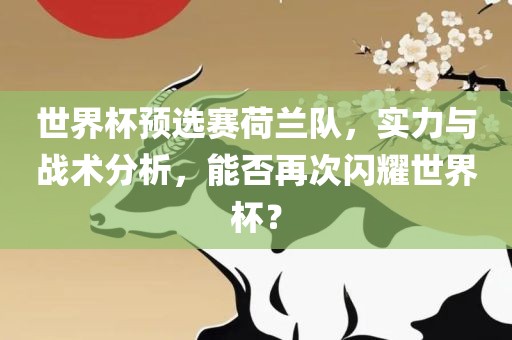 世广西贺州市华昌新材料有限公司界杯预选赛荷兰队，实力与战术分析，能否再次闪耀世界杯？