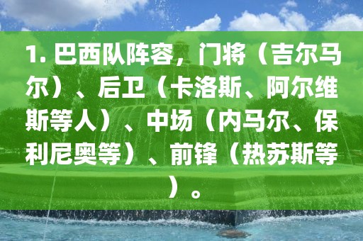 1. 巴西队阵容，门将（吉尔马尔）、后卫（卡洛斯、阿尔维斯等人）、中场（内马尔、保利尼奥等）、前锋（热苏斯等）。