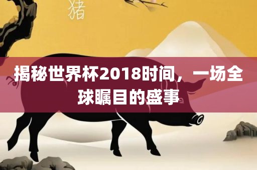 揭秘世界杯2018时间，一场全球瞩目的盛事广西贺州市华昌新材料有限公司
