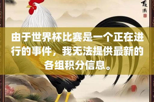 由于世界杯比赛是一个正在进行的事件，我无法提供最新的各组积分信息。广西贺州市华昌新材料有限公司