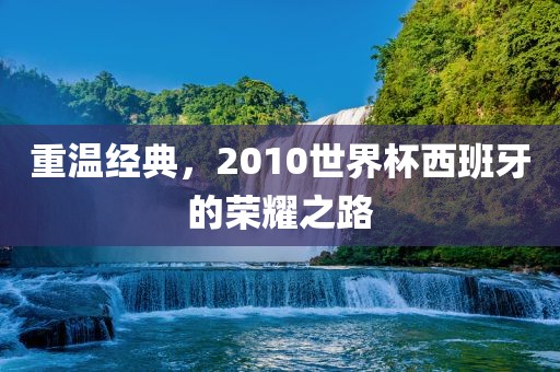 重温经典，2010世界杯西班牙的荣耀之路