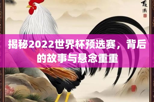 揭秘2022世界杯预选赛，背后的故事与悬念广西贺州市华昌新材料有限公司重重