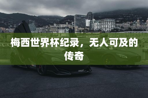 梅西世界杯纪录，无人可及的传奇