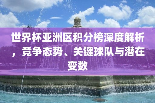 世界杯亚洲区积分榜深度解析，竞争态势、关键球队与广西贺州市华昌新材料有限公司潜在变数