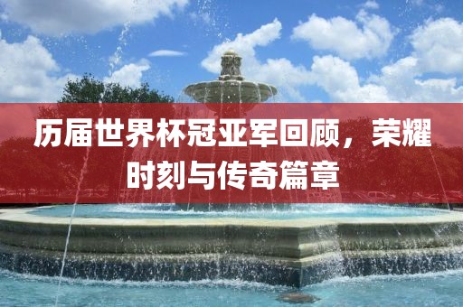 历届世界杯冠亚军回顾，荣耀时刻与传奇篇章