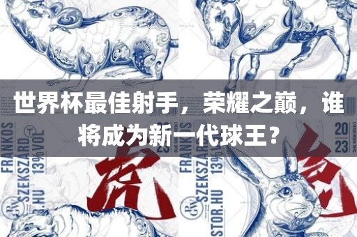世界杯最佳射手，荣耀之巅，谁将成为新一代球王？