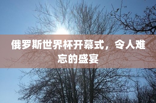 俄罗斯世界杯开幕式，令人难忘的盛宴