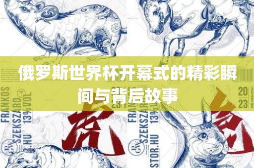 俄罗斯世界杯开幕式的精彩瞬间与背后故事