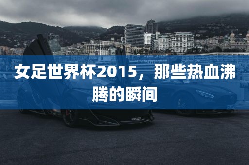 女足世界杯2015，那些热血沸腾的瞬间广西贺州市华昌新材料有限公司