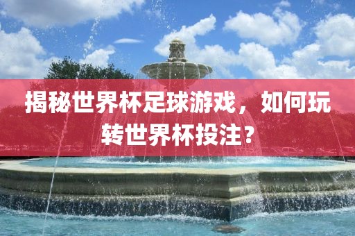 揭秘世界杯足球游戏，如何玩转世界杯投注？