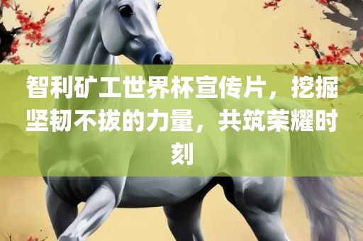 智利矿工世界杯宣传片，挖掘坚韧不拔的力量，共筑荣耀时刻