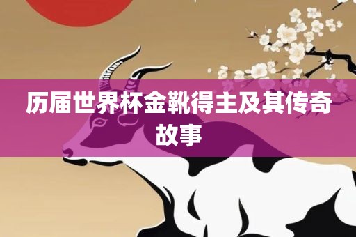 历届世界杯金靴得主及其传奇故事广西贺州市华昌新材料有限公司